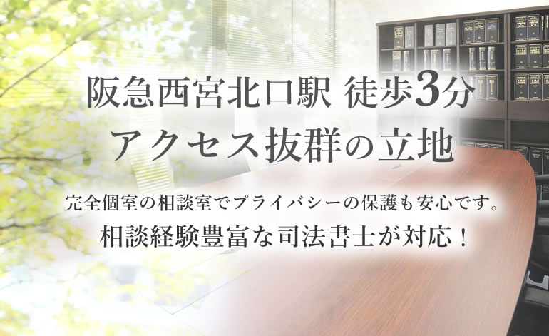 阪急西宮北口駅 徒歩3分　アクセス抜群の立地　完全個室の相談室でプライバシーの保護も安心です。　相談経験豊富な司法書士が対応！