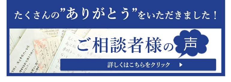 たくさんの”ありがとう”をいただきました！　ご相談者様の声　詳しくはこちらをクリック