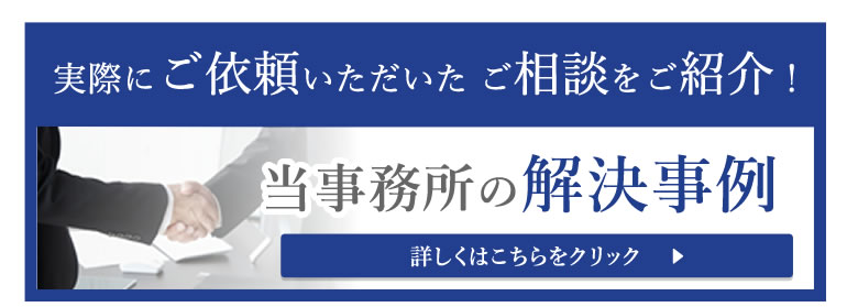 実際にご依頼いただいた ご相談をご紹介！　当事務所の解決事例　詳しくはこちらをクリック